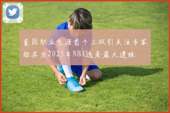 奎因职业生涯首个三双引关注专家称其为2025年NBA选秀最大遗珠