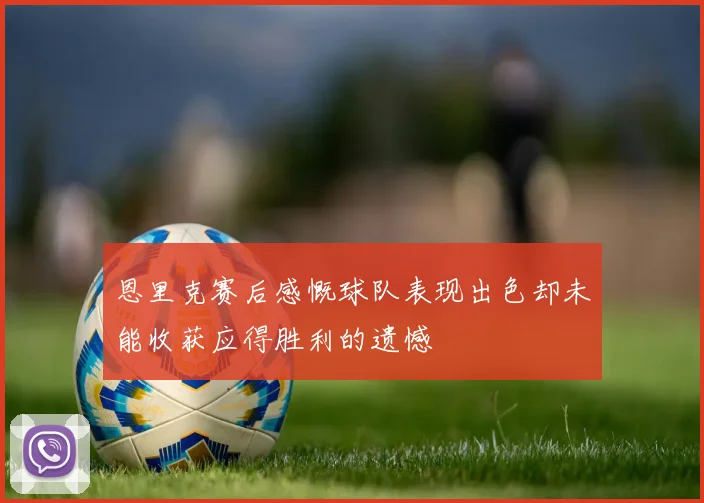 恩里克赛后感慨球队表现出色却未能收获应得胜利的遗憾