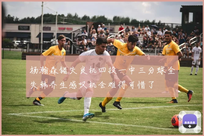 杨瀚森错失良机四投一中三分球全失韩乔生感叹机会难得可惜了