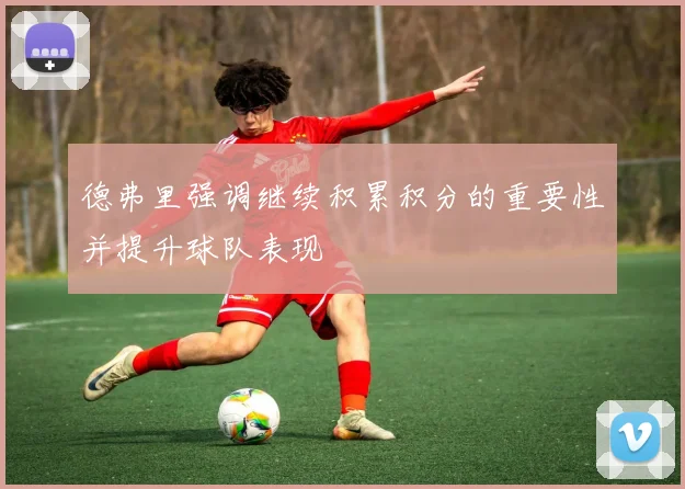 德弗里强调继续积累积分的重要性并提升球队表现