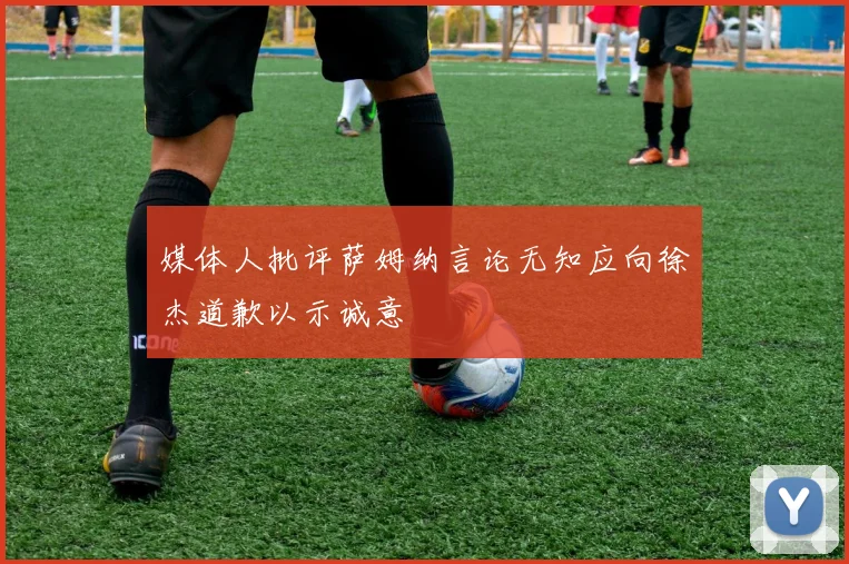 媒体人批评萨姆纳言论无知应向徐杰道歉以示诚意