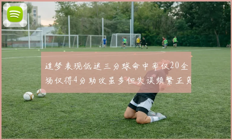 追梦表现低迷三分球命中率仅20全场仅得4分助攻虽多但失误频繁正负值惨淡