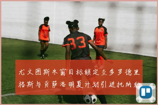 尤文图斯冬窗目标锁定圭多罗德里格斯与贡萨洛明夏计划引进托纳利