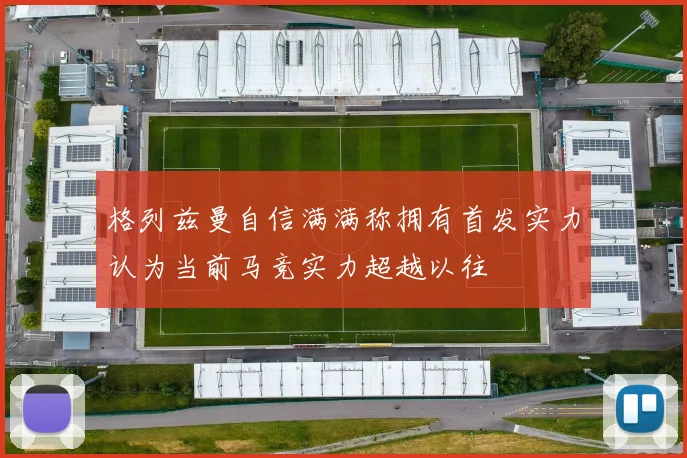 格列兹曼自信满满称拥有首发实力认为当前马竞实力超越以往