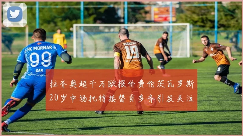 拉齐奥超千万欧报价费伦茨瓦罗斯20岁中场托特接替贡多齐引发关注