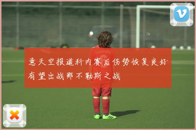 意天空报道科内赛后伤势恢复良好有望出战那不勒斯之战