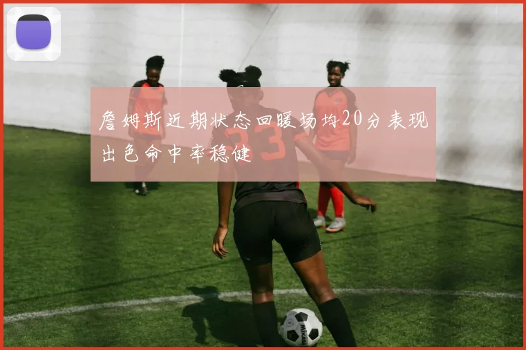 詹姆斯近期状态回暖场均20分表现出色命中率稳健