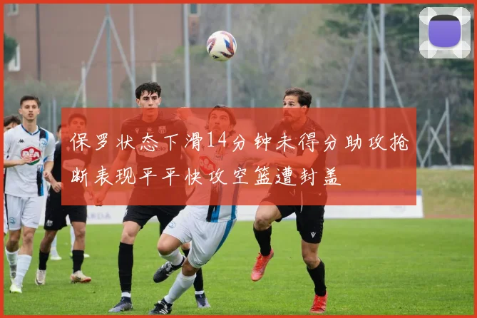 保罗状态下滑14分钟未得分助攻抢断表现平平快攻空篮遭封盖