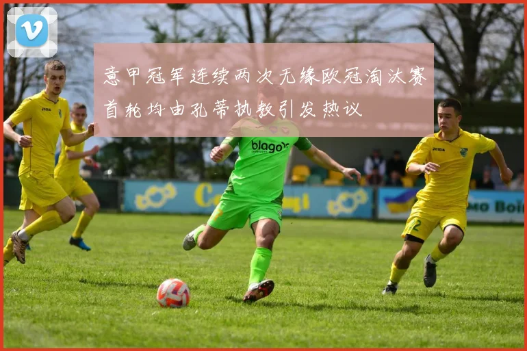 意甲冠军连续两次无缘欧冠淘汰赛首轮均由孔蒂执教引发热议