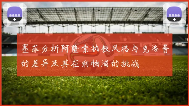 墨菲分析阿隆索执教风格与克洛普的差异及其在利物浦的挑战
