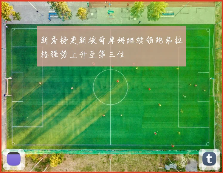 新秀榜更新埃奇库姆继续领跑弗拉格强势上升至第三位