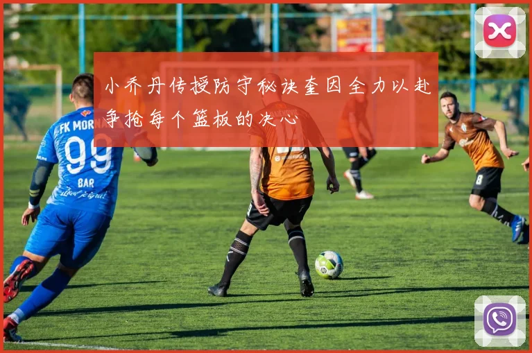 小乔丹传授防守秘诀奎因全力以赴争抢每个篮板的决心