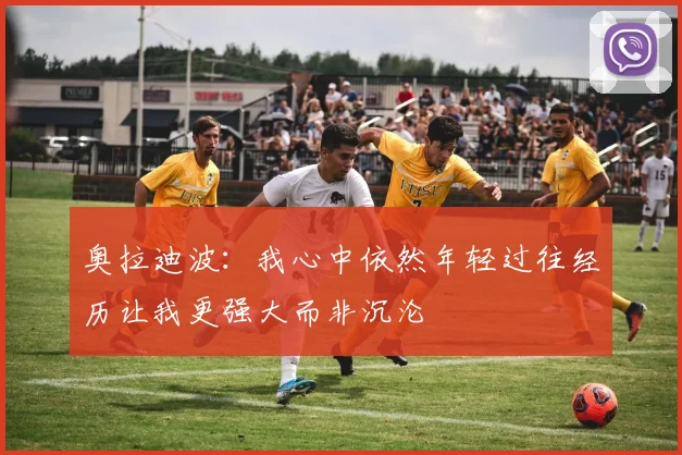 奥拉迪波：我心中依然年轻过往经历让我更强大而非沉沦