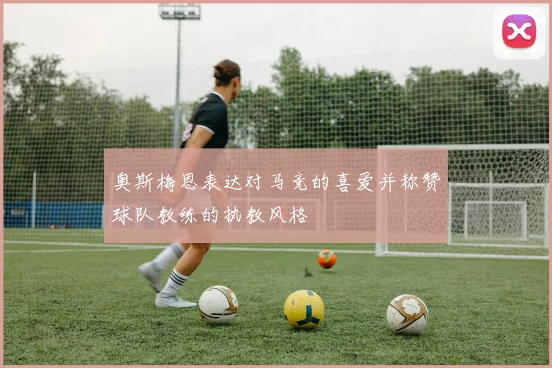 奥斯梅恩表达对马竞的喜爱并称赞球队教练的执教风格