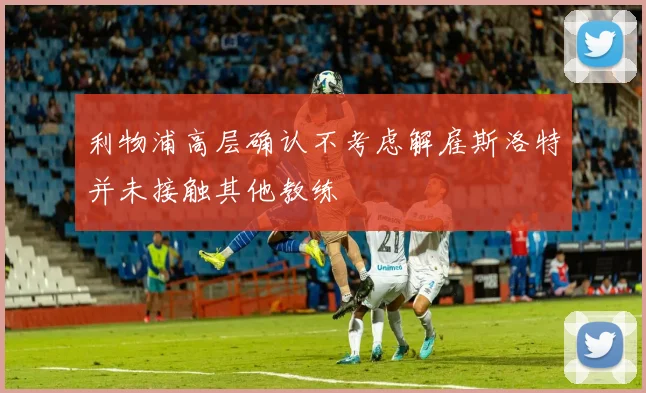 利物浦高层确认不考虑解雇斯洛特并未接触其他教练