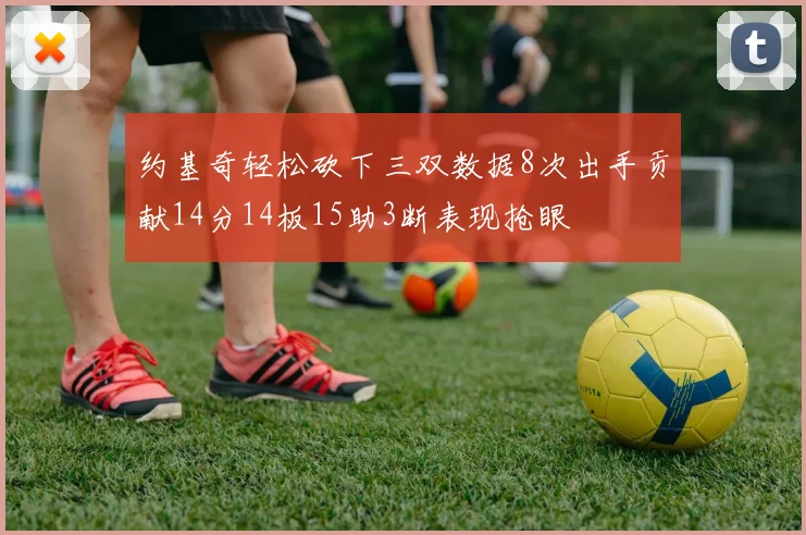 约基奇轻松砍下三双数据8次出手贡献14分14板15助3断表现抢眼