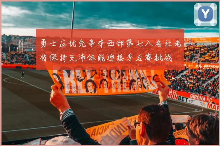 勇士应优先争夺西部第七八名让老将保持充沛体能迎接季后赛挑战