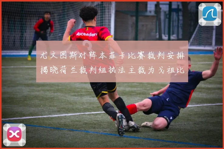 尤文图斯对阵本菲卡比赛裁判安排揭晓荷兰裁判组执法主裁为戈祖比尤克
