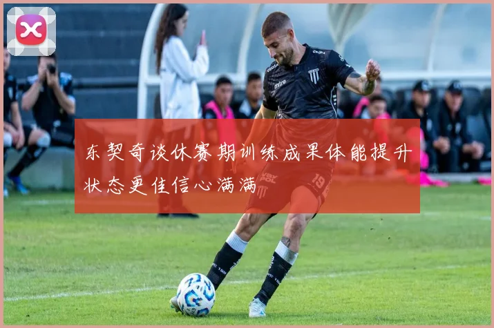 东契奇谈休赛期训练成果体能提升状态更佳信心满满