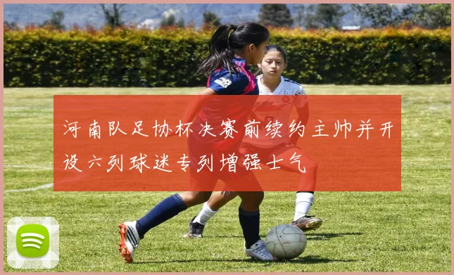 河南队足协杯决赛前续约主帅并开设六列球迷专列增强士气
