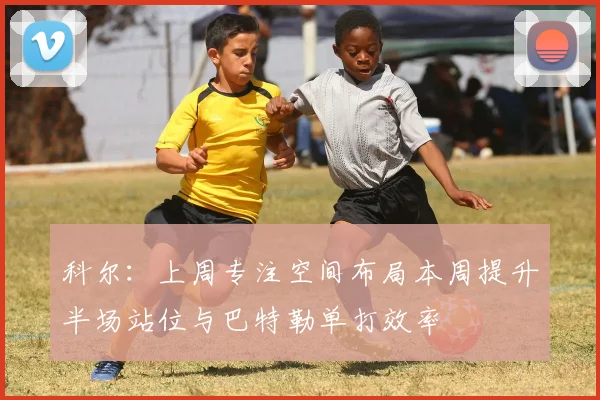 科尔：上周专注空间布局本周提升半场站位与巴特勒单打效率
