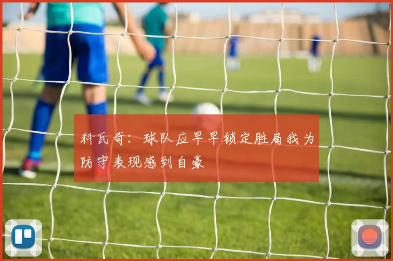 科瓦奇：球队应早早锁定胜局我为防守表现感到自豪