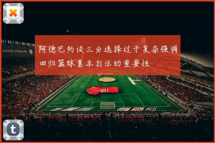 阿德巴约谈三分选择过于复杂强调回归篮球基本打法的重要性