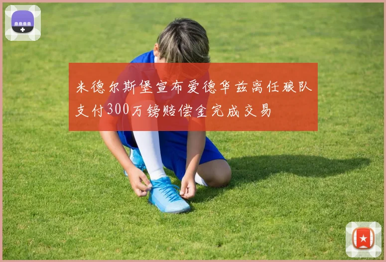米德尔斯堡宣布爱德华兹离任狼队支付300万镑赔偿金完成交易