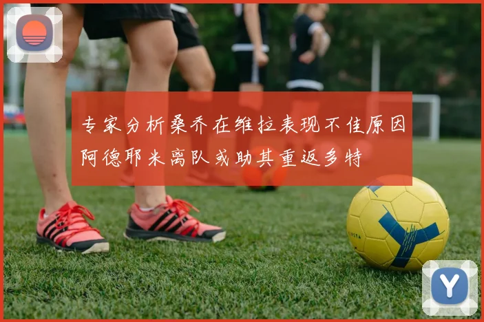 专家分析桑乔在维拉表现不佳原因阿德耶米离队或助其重返多特