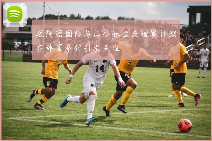 迈阿密国际与山谷独立友谊赛计划在韩国举行引发关注