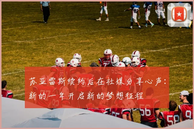 苏亚雷斯续约后在社媒分享心声：新的一年开启新的梦想征程