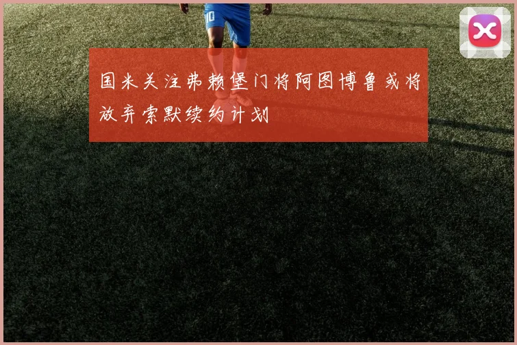 国米关注弗赖堡门将阿图博鲁或将放弃索默续约计划