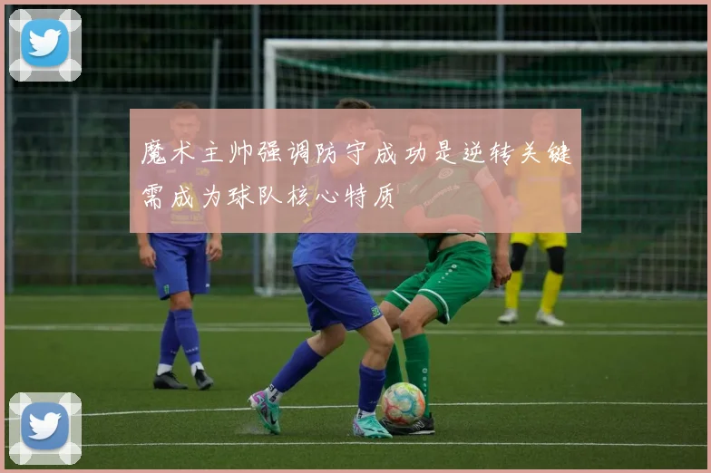 魔术主帅强调防守成功是逆转关键需成为球队核心特质