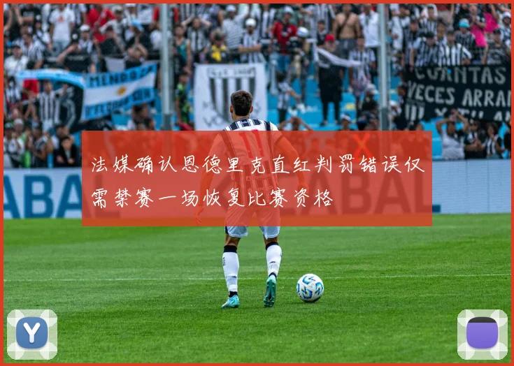 法媒确认恩德里克直红判罚错误仅需禁赛一场恢复比赛资格