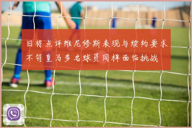 旧将点评维尼修斯表现与续约要求不符皇马多名球员同样面临挑战